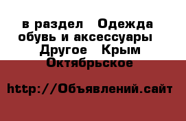  в раздел : Одежда, обувь и аксессуары » Другое . Крым,Октябрьское